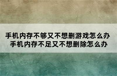 手机内存不够又不想删游戏怎么办 手机内存不足又不想删除怎么办